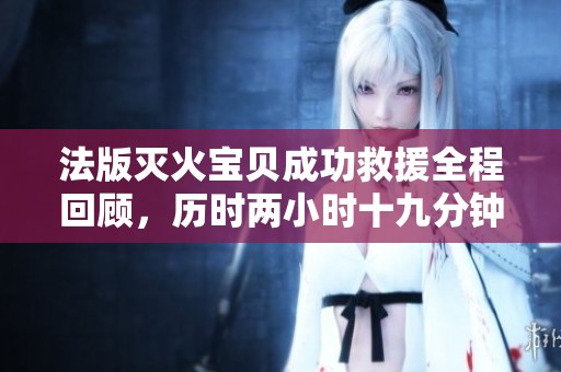 法版灭火宝贝成功救援全程回顾，历时两小时十九分钟