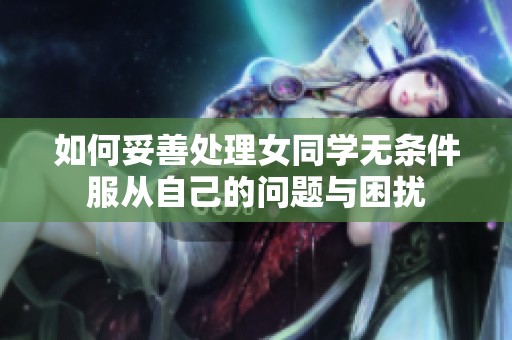 如何妥善处理女同学无条件服从自己的问题与困扰