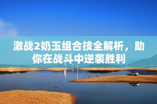 激战2奶玉组合技全解析，助你在战斗中逆袭胜利