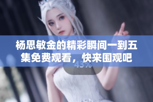 杨思敏金的精彩瞬间一到五集免费观看，快来围观吧