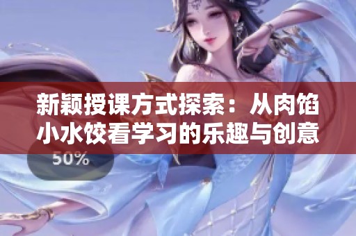 新颖授课方式探索：从肉馅小水饺看学习的乐趣与创意