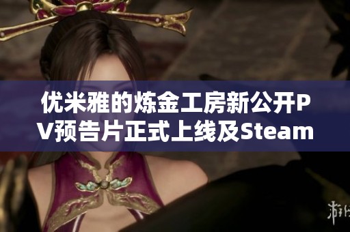 优米雅的炼金工房新公开PV预告片正式上线及Steam加速器口令解析
