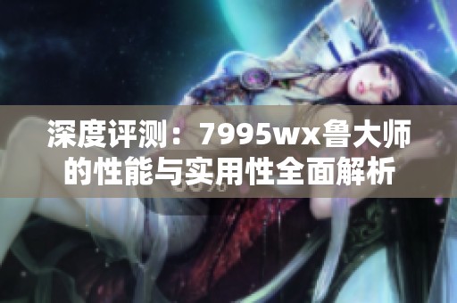 深度评测：7995wx鲁大师的性能与实用性全面解析