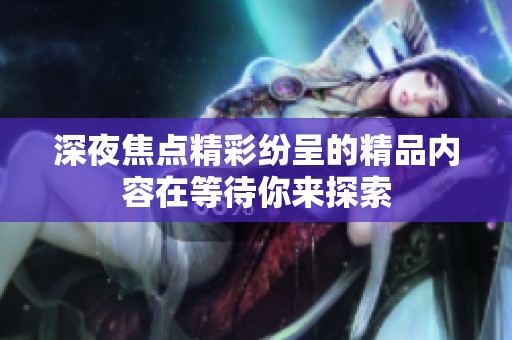 深夜焦点精彩纷呈的精品内容在等待你来探索