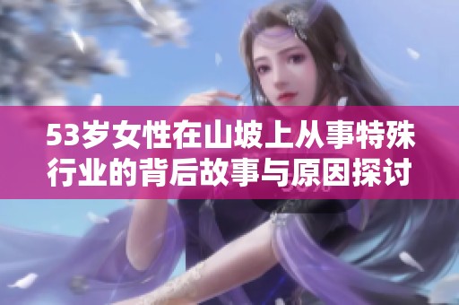 53岁女性在山坡上从事特殊行业的背后故事与原因探讨