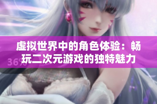 虚拟世界中的角色体验：畅玩二次元游戏的独特魅力