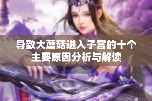 导致大蘑菇进入子宫的十个主要原因分析与解读
