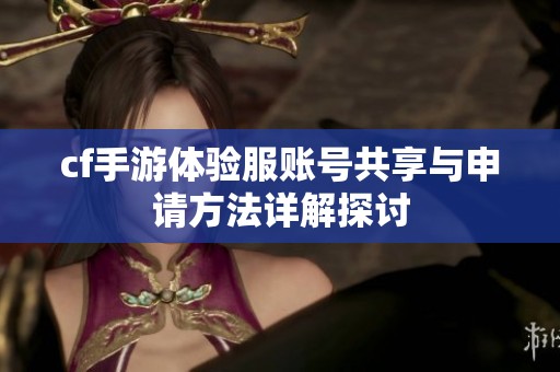 cf手游体验服账号共享与申请方法详解探讨