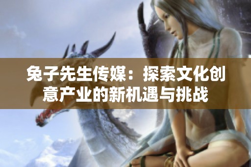 兔子先生传媒：探索文化创意产业的新机遇与挑战