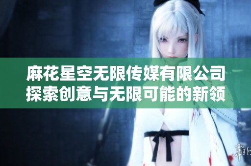 麻花星空无限传媒有限公司探索创意与无限可能的新领域
