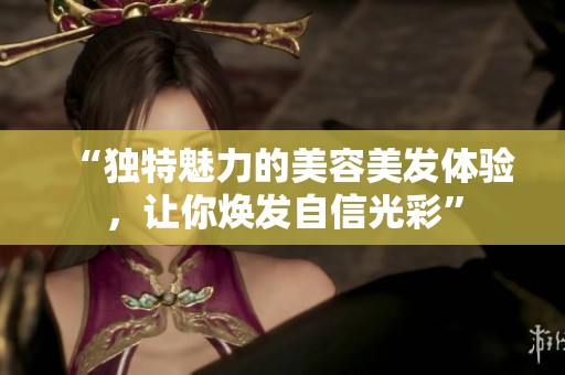 “独特魅力的美容美发体验，让你焕发自信光彩”