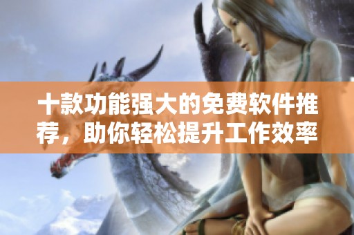 十款功能强大的免费软件推荐，助你轻松提升工作效率