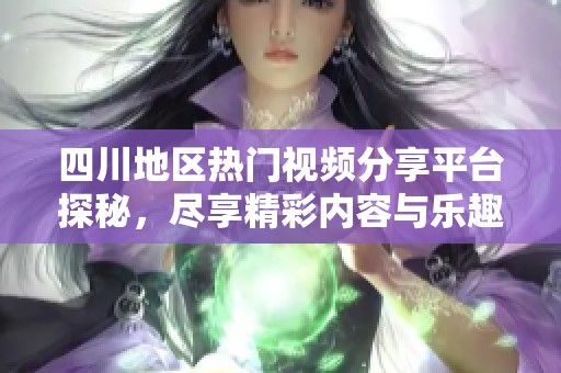 四川地区热门视频分享平台探秘，尽享精彩内容与乐趣