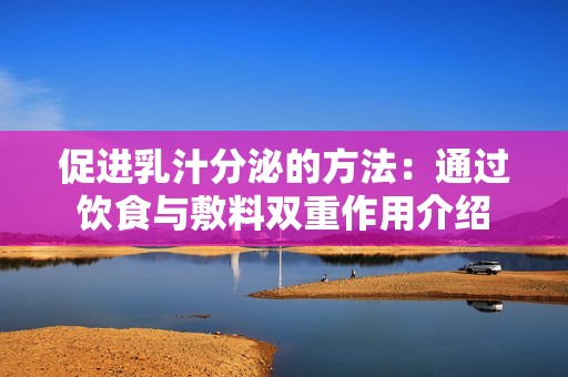 促进乳汁分泌的方法：通过饮食与敷料双重作用介绍