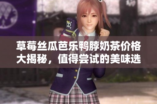 草莓丝瓜芭乐鸭脖奶茶价格大揭秘，值得尝试的美味选择