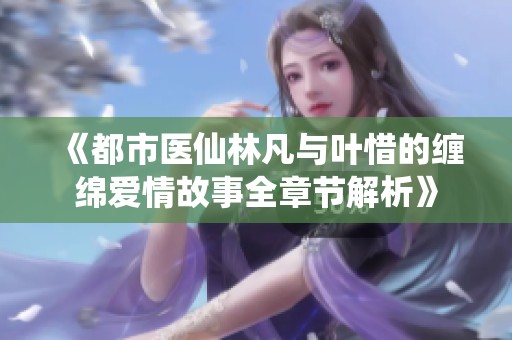 《都市医仙林凡与叶惜的缠绵爱情故事全章节解析》