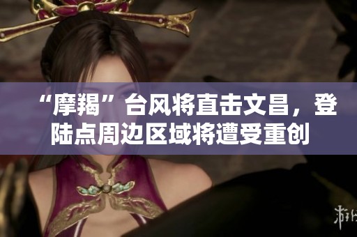 “摩羯”台风将直击文昌，登陆点周边区域将遭受重创