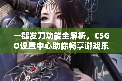 一键发刀功能全解析，CSGO设置中心助你畅享游戏乐趣