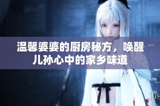 温馨婆婆的厨房秘方，唤醒儿孙心中的家乡味道