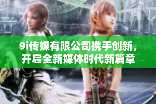 9i传媒有限公司携手创新，开启全新媒体时代新篇章