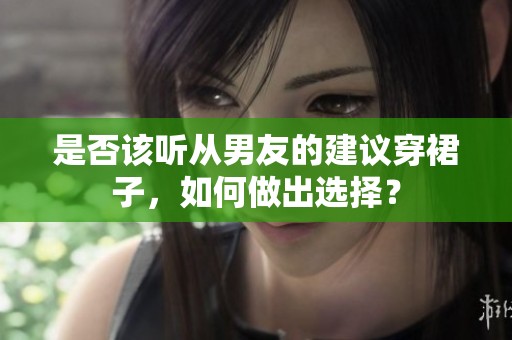 是否该听从男友的建议穿裙子，如何做出选择？