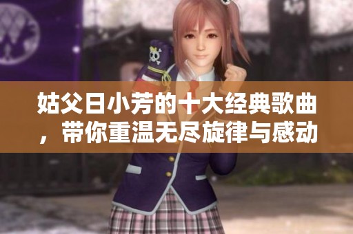 姑父日小芳的十大经典歌曲，带你重温无尽旋律与感动