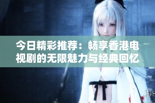 今日精彩推荐：畅享香港电视剧的无限魅力与经典回忆
