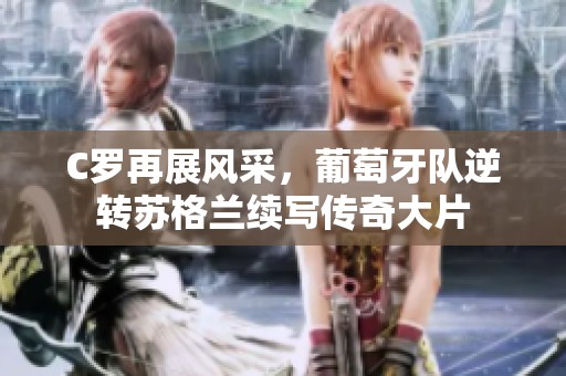 C罗再展风采，葡萄牙队逆转苏格兰续写传奇大片