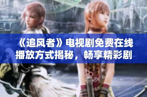 《追风者》电视剧免费在线播放方式揭秘，畅享精彩剧情