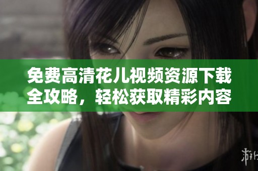 免费高清花儿视频资源下载全攻略，轻松获取精彩内容