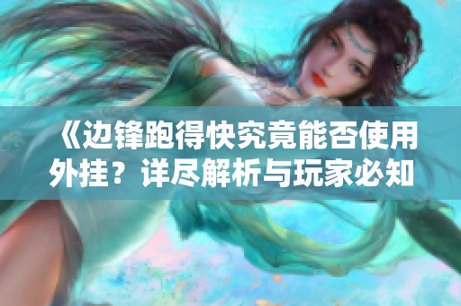 《边锋跑得快究竟能否使用外挂？详尽解析与玩家必知技巧》