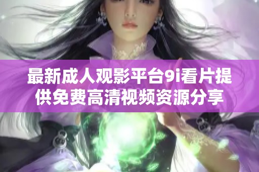 最新成人观影平台9i看片提供免费高清视频资源分享