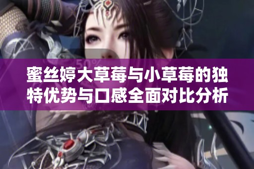 蜜丝婷大草莓与小草莓的独特优势与口感全面对比分析