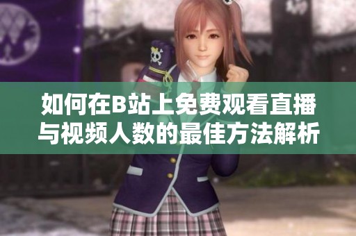 如何在B站上免费观看直播与视频人数的最佳方法解析