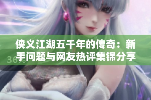 侠义江湖五千年的传奇：新手问题与网友热评集锦分享