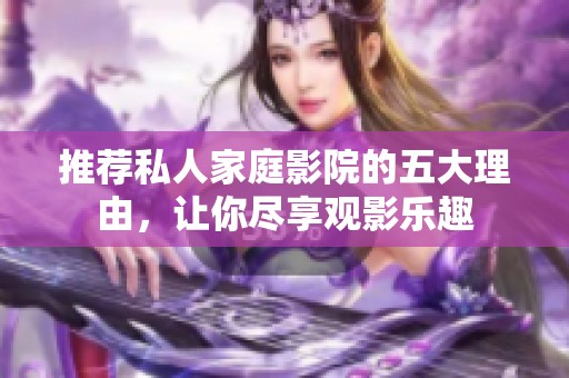 推荐私人家庭影院的五大理由，让你尽享观影乐趣