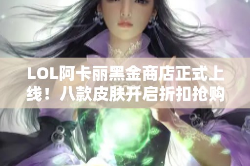LOL阿卡丽黑金商店正式上线！八款皮肤开启折扣抢购活动！