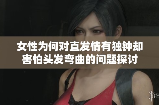 女性为何对直发情有独钟却害怕头发弯曲的问题探讨
