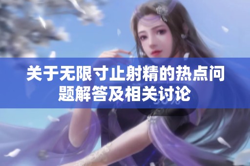 关于无限寸止射精的热点问题解答及相关讨论