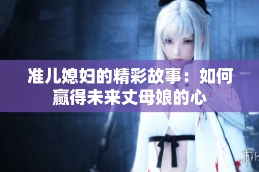 准儿媳妇的精彩故事：如何赢得未来丈母娘的心