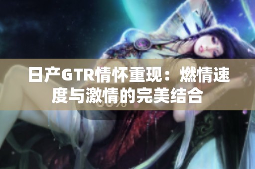 日产GTR情怀重现：燃情速度与激情的完美结合