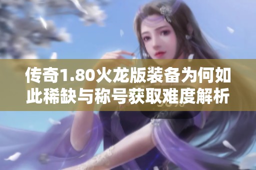 传奇1.80火龙版装备为何如此稀缺与称号获取难度解析