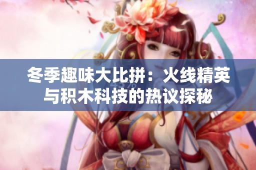 冬季趣味大比拼：火线精英与积木科技的热议探秘
