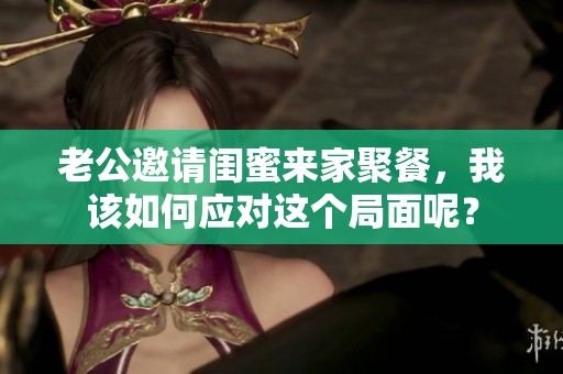 老公邀请闺蜜来家聚餐，我该如何应对这个局面呢？