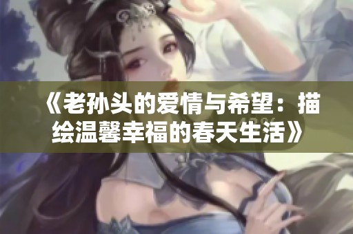 《老孙头的爱情与希望：描绘温馨幸福的春天生活》