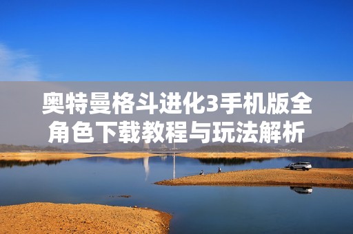 奥特曼格斗进化3手机版全角色下载教程与玩法解析