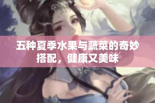 五种夏季水果与蔬菜的奇妙搭配，健康又美味