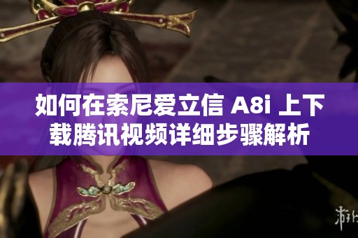 如何在索尼爱立信 A8i 上下载腾讯视频详细步骤解析
