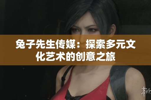 兔子先生传媒：探索多元文化艺术的创意之旅