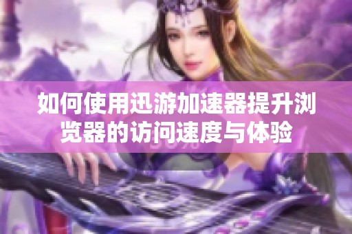 如何使用迅游加速器提升浏览器的访问速度与体验